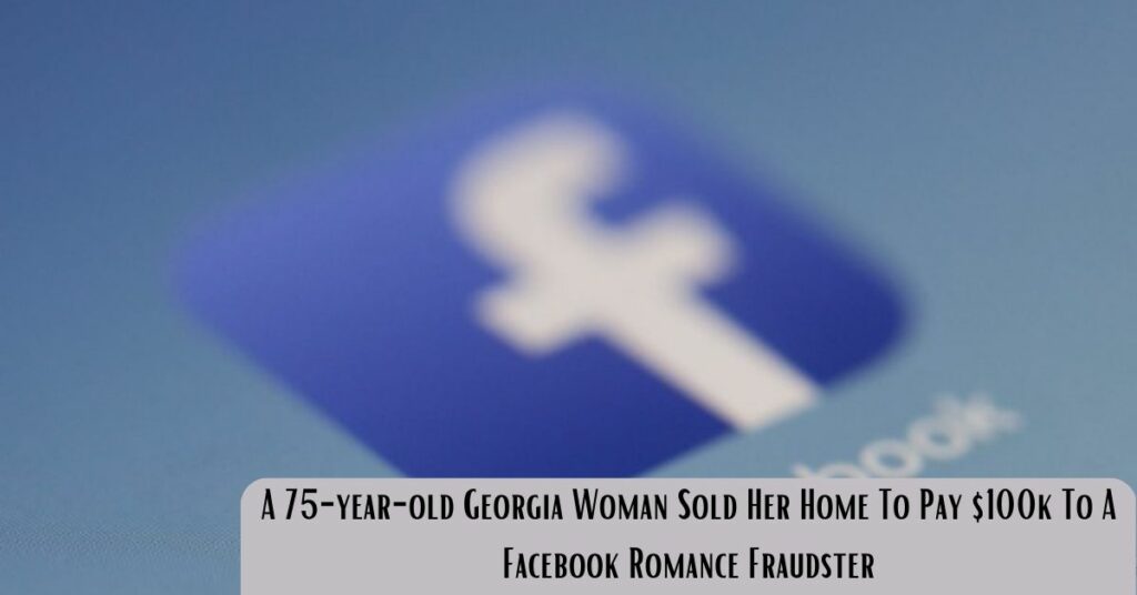 A 75-year-old Georgia Woman Sold Her Home To Pay $100k To A Facebook Romance Fraudster