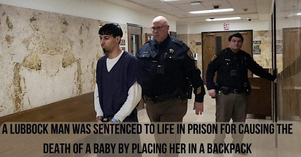 A Lubbock Man Was Sentenced To Life In Prison For Causing The Death Of A Baby By Placing Her In A Backpack