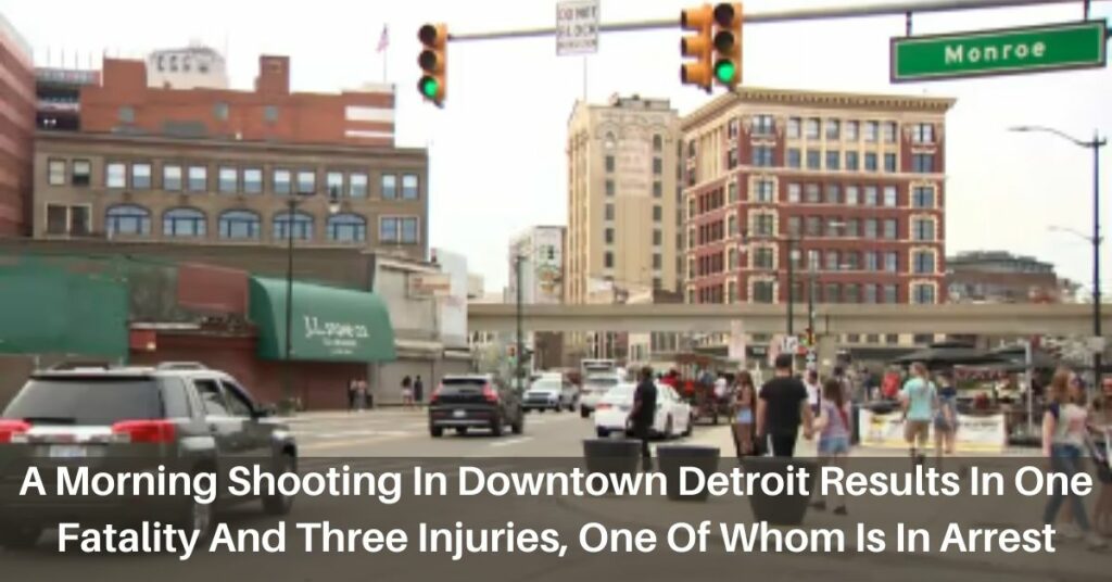A Morning Shooting In Downtown Detroit Results In One Fatality And Three Injuries, One Of Whom Is In Arrest