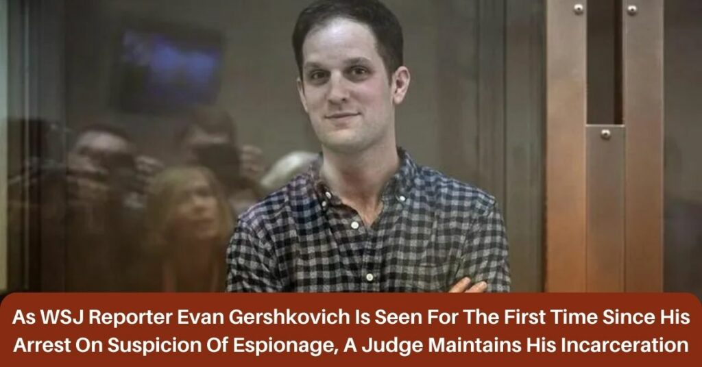 As WSJ Reporter Evan Gershkovich Is Seen For The First Time Since His Arrest On Suspicion Of Espionage, A Judge Maintains His Incarceration