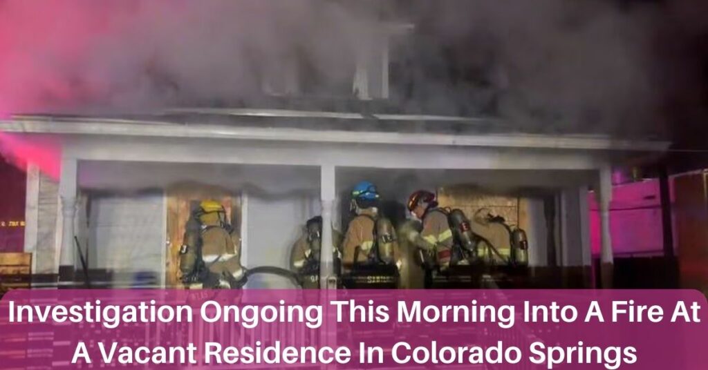 Investigation Ongoing This Morning Into A Fire At A Vacant Residence In Colorado Springs