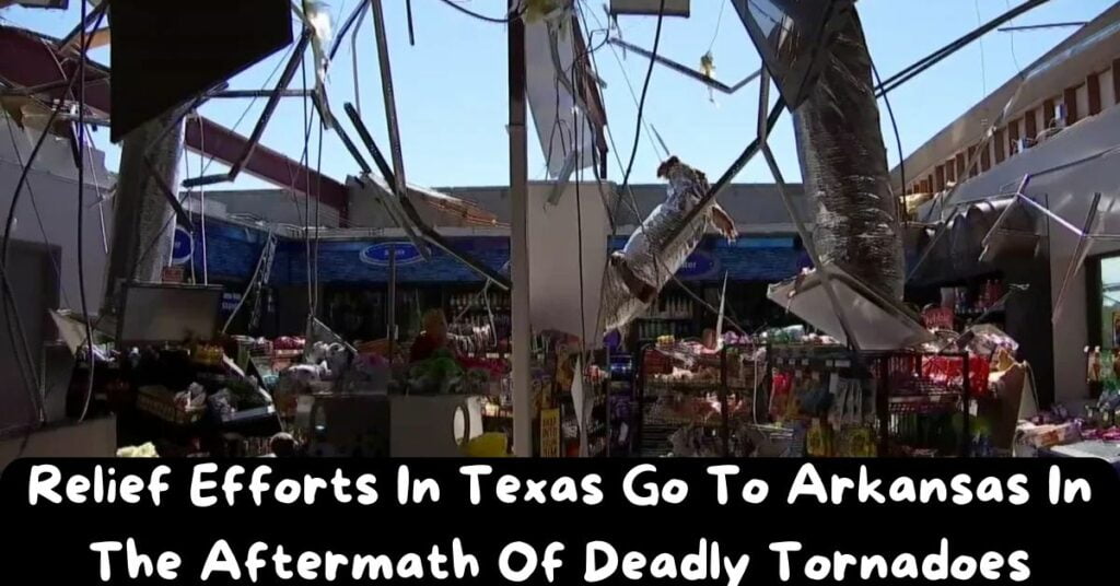 Relief Efforts In Texas Go To Arkansas In The Aftermath Of Deadly Tornadoes