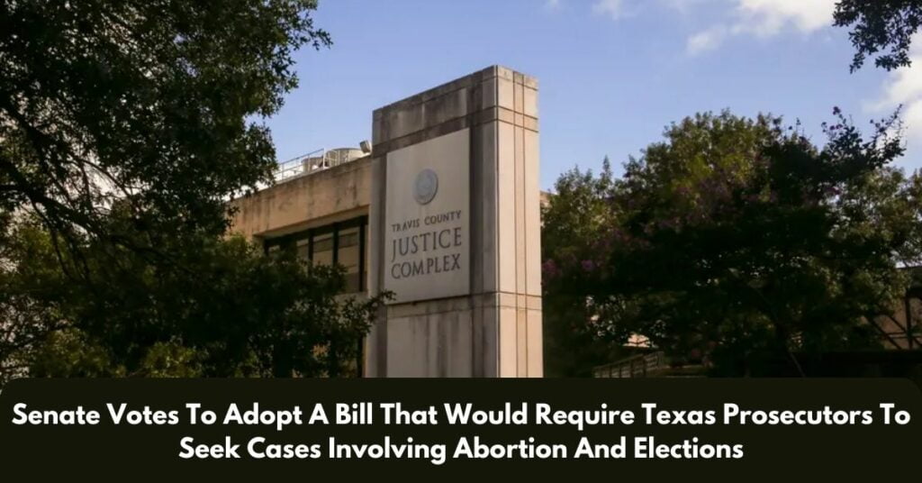 Senate Votes To Adopt A Bill That Would Require Texas Prosecutors To Seek Cases Involving Abortion And Elections