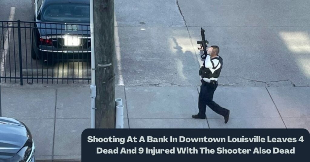 Shooting At A Bank In Downtown Louisville Leaves 4 Dead And 9 Injured With The Shooter Also Dead