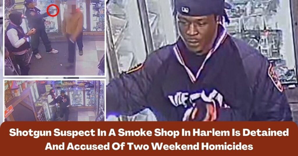 Shotgun Suspect In A Smoke Shop In Harlem Is Detained And Accused Of Two Weekend Homicides`