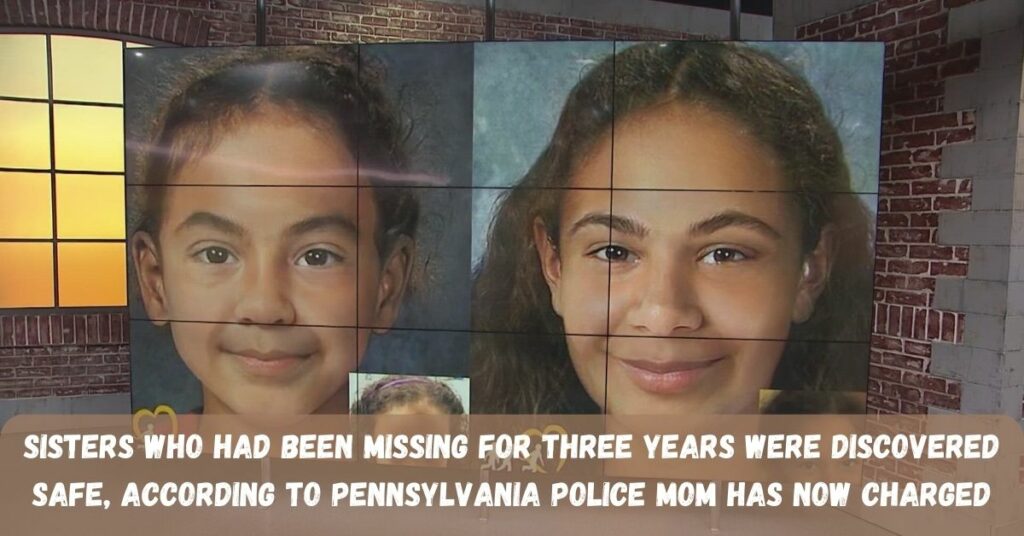 Sisters Who Had Been Missing For Three Years Were Discovered Safe, According To Pennsylvania Police Mom Has Now Charged