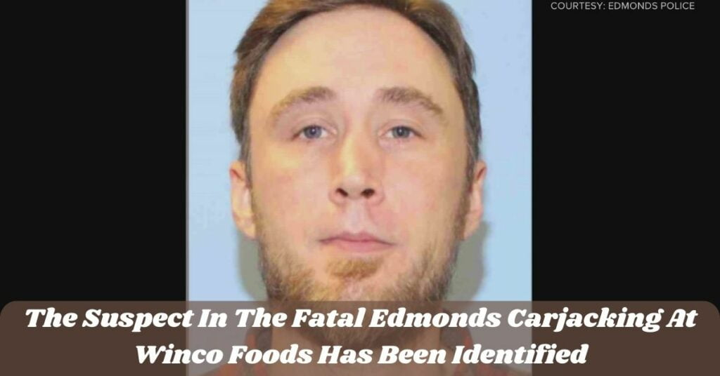 The Suspect In The Fatal Edmonds Carjacking At Winco Foods Has Been Identified