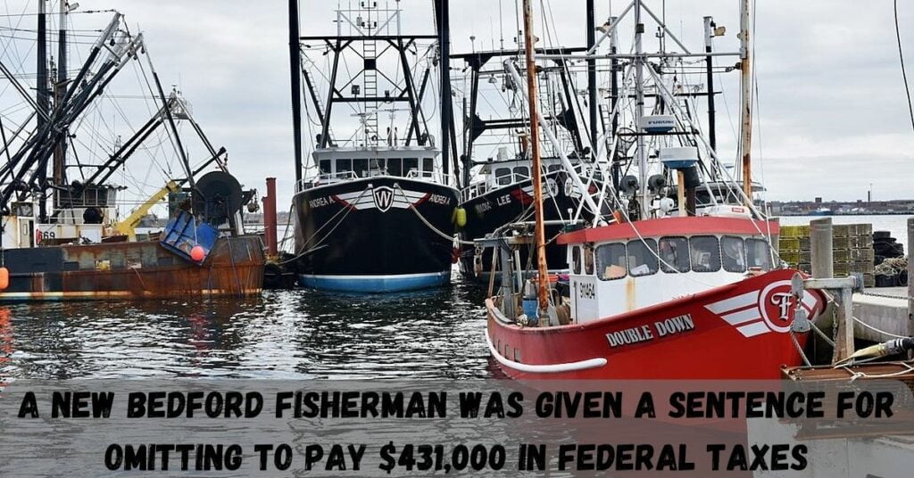 A New Bedford Fisherman Was Given A Sentence For Omitting To Pay $431,000 In Federal Taxes
