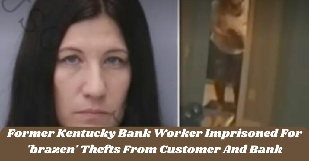 Former Kentucky Bank Worker Imprisoned For 'brazen' Thefts From Customer And Bank