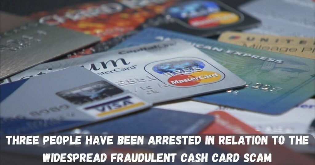 Three People Have Been Arrested In Relation To The Widespread Fraudulent Cash Card Scam