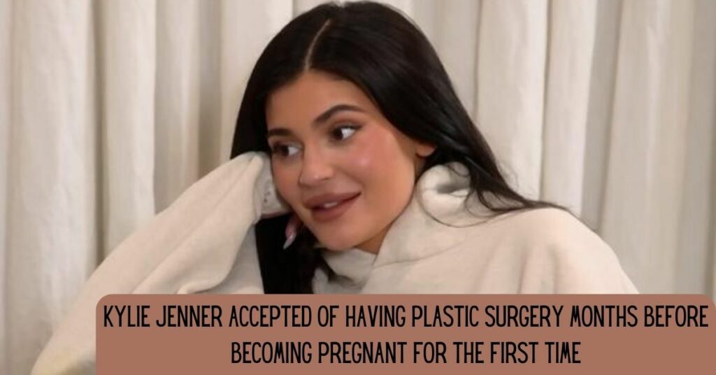 Kylie Jenner Accepted Of Having Plastic Surgery Months Before Becoming Pregnant For The First Time